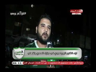 شاهد أراء الشارع البورسعيدي فى مباراة الأهلي والمصري