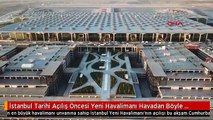 İstanbul Tarihi Açılış Öncesi Yeni Havalimanı Havadan Böyle Görüntülendi