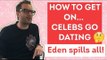 How to get on celebs go dating? Eden Reveals! | Heatworld