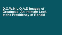 D.O.W.N.L.O.A.D Images of Greatness: An Intimate Look at the Presidency of Ronald Reagan [[P.D.F]