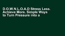 D.O.W.N.L.O.A.D Stress Less. Achieve More. Simple Ways to Turn Pressure into a Positive Force in