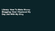 Library  How To Make Money Blogging: How I Replaced My Day Job With My Blog