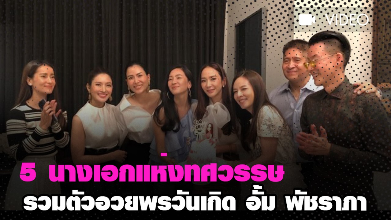 5 นางเอกแห่งทศวรรษ รวมตัวอวยพรวันเกิด อั้ม พัชราภา