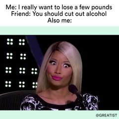 Me: I really want to lose a few pounds. Friend: You should cut our alcohol. Also me: