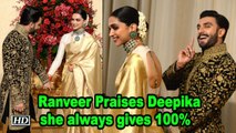 Ranveer Praises Deepika says she always gives 100%