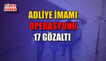 (18 Aralık 2018) ADLİYE İMAMI OPERASYONU 17 GÖZALTI