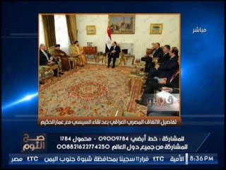 " صح النوم " يرصد تفاصيل الاتفاق المصرى العراقى بلقاء " السيسى و عمار الحكيم "