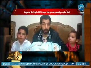 صح النوم - بالفيديو .. صح النوم يعرض خطأ طبي يتسبب في وفاة سيدة أثناء الولادة بدمياط
