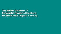 The Market Gardener: A Successful Grower s Handbook for Small-scale Organic Farming