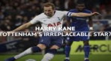 Harry Kane - Tottenham's irreplaceable star?