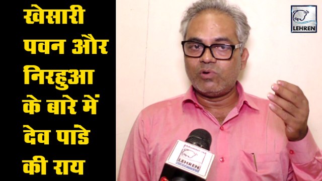 खेसारी ,पवन और निरहुआ की जमकर तारीफ़ क्यों कर रहे है देव पांडे