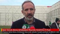 Spor Selçuk Aksoy Antalyaspor Maçında Hedefimiz 3 Puan