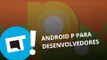 Android P: Google libera prévia para desenvolvedores [Plantão CT]