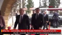 Dha Dış - Çavuşoğlu, Akıncı ve Siyasi Partilerin Başkanlarıyla Bir Araya Geldi
