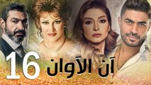 مسلسل أن الأوان - الحلقة  السادسة عشر