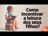 Como incentivar a leitura dos seus filhos?