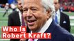 Who Is Robert Kraft? Patriots Owner To Be Charged With Prostitution Solicitation In Florida