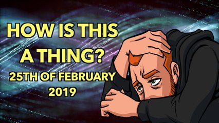 How is This a Thing? 25th of February 2019