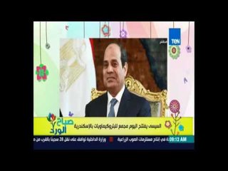 صباح الورد - السيسي يفتتح اليوم مجمع للبتروكيماويات بالإسكندرية