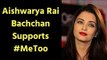 Aishwarya Rai Bachchan Comes in Favour of #MeToo Campaign; ऐश्वर्या राय ने थामी #MeToo कैंपेन की राह
