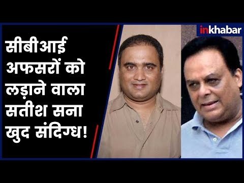 CBI डायरेक्टर अलोक वर्मा व स्पेशल डायरेक्टर राकेश अस्थाना पर आरोप लगाने वाला सतीश सना खुद संदिग्ध!