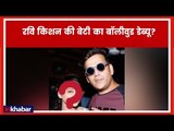 रवि किशन की बेटी का बॉलीवुड डेब्यू? | Bhojpuri Actor Ravi Kishan’s Daughter | Riva Kishan