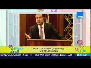 صباح الورد - وزير التموين من أسوان يؤكد إفتتاح 29 منفذاً لبيع السلع الغذائية قريباً