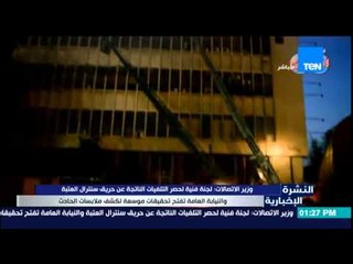 النشرة الإخبارية - وزير الإتصالات : لجنة فنية لحصرالتلفيات الناتجة عن طريق حريق سنترال العتبة