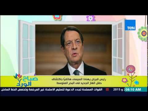 صباح الورد - رئيس قبرص يهنئ الرئيس السيسي هاتفياً باكتشاف حقل الغاز الطبيعي الجديد في البحر المتوسط