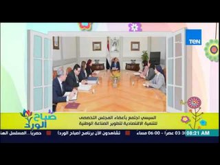 صباح الورد - السيسى إجتمع بأعضاء المجلس التخصصي للتنمية الإقتصادية لتطوير الصناعة الوطنية