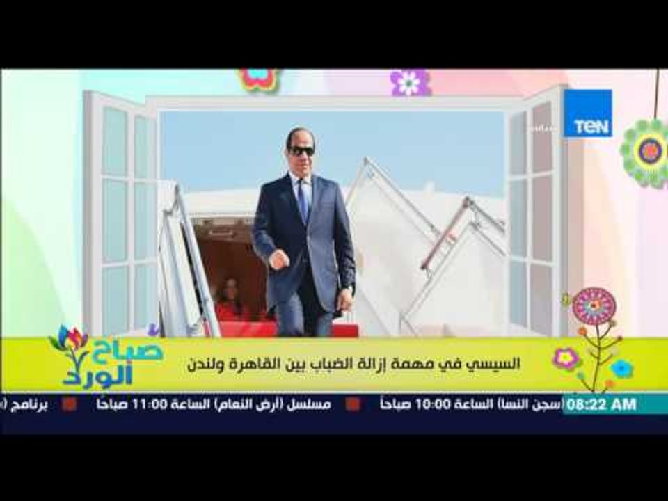 صباح الورد - زيارة خاصة من الرئيس السيسى إلى بريطانيا فى مهمة لإزالة الضباب بين القاهرة ولندن