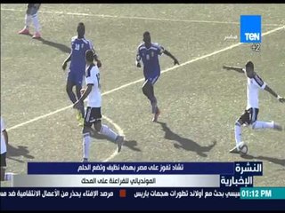 النشرة الإخبارية - تشاد تفوز على مصر بهدف نظيف وتضع الحلم المونديالي للفراعنة على المحك