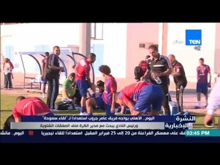 النشرة الإخبارية - اليوم .. الأهلي يواجه فريق عامر جروب إستعداداً لـ "لقاء سموحة"
