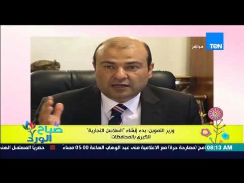 صباح الورد - وزير التموين : بدء إنشاء السلاسل التجارية الكبرى بالمحافظات