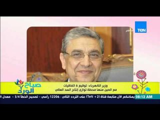 صباح الورد - وزير الكهرباء : توقيع 6 إتفاقيات مع الصين منها محطة توازي إنتاج السد العالي