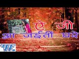 ऐ जी आ जईती घरे  - Ae Ji Aa Jaiti Ghare - Bhojpuri Hit Songs 2015 HD
