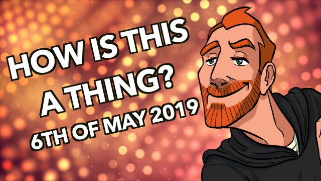 How is this a Thing? 6th of May 2019