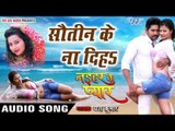 सौतिन के ना दिहs - Sautin Ke Na Diha - Naihar Ke Pyar - Yash Kumar - Bhojpuri  Songs 2016 new
