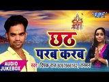 TOP छठ गीत 2017 - Chhath Parab Karab - Audio JUKEBOX - Deepak Raj - Bhojpuri Hit Chhath Geet 2017