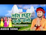 TOP KAWAR GEET 2017 - अजीत आनन्द - तनी सहूर कके चली हजूर - Bhojpuri Superhit Kawar Bhajan 2017