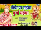 Dinesh Dilwar (2018 ) सुपरहिट देवी गीत - Border Pe Saiya Durga Maiya - Aili Mai Jawariya Me