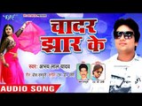 Abhay Lal Yadav का सबसे हिट गाना 2018 - Chadar Jhar Ke - Bhojpuri Hit Songs 2018 New