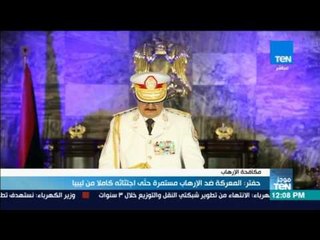 موجز TeN - حفتر: المعركة ضد الإرهاب مستمرة حتى اجتثالثه كاملا من ليبيا