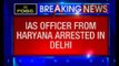 Haryana IAS officer arrested for plotting murder of Delhi businessman