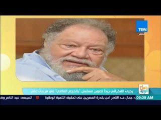 صباح الورد - يحيى الفخراني يبدأ تصوير مسلسل "بالحجم العائلي" في مرسى علم