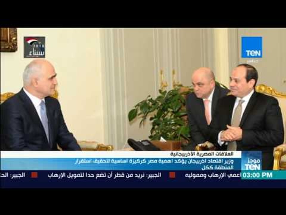 موجز TeN - وزير اقتصاد أذربيجان يسلم السيسي رسالة من الرئيس إلهام علييف