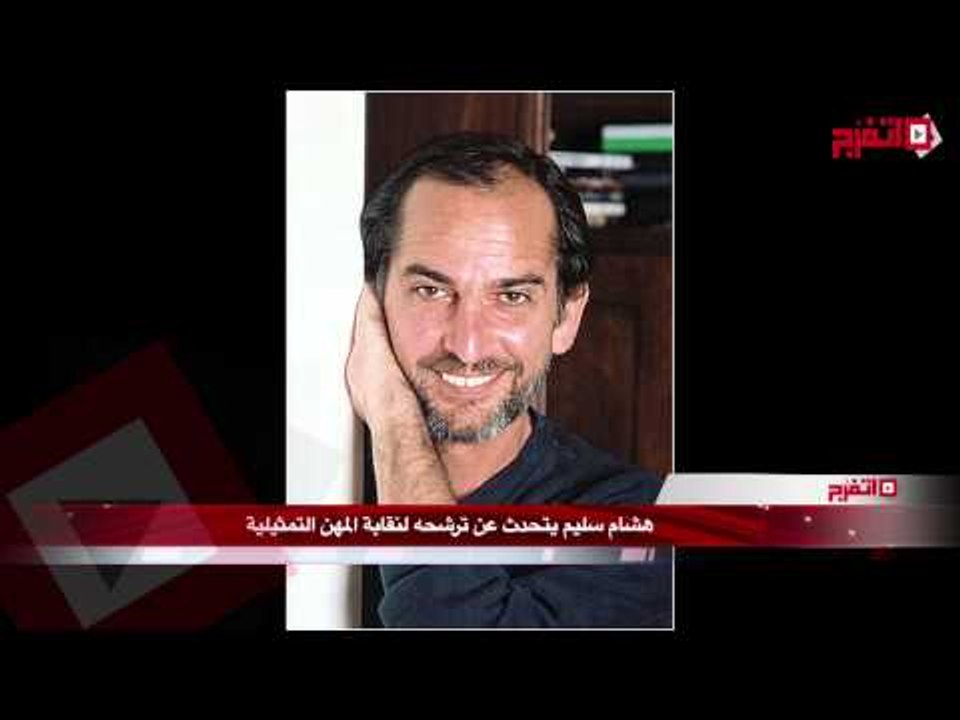 هشام سليم : لهذه الأسباب ترشحت لنقابة المهن التمثيلية
