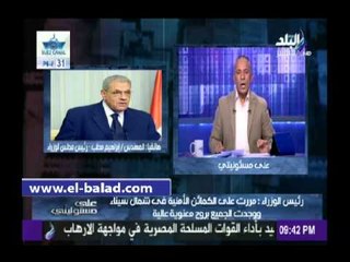 محلب: «الإغبياء يظنون أننا سنفرط بحبة رمل من أرضنا.. واللي هيقرب هيتحرق»