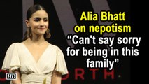 Alia Bhatt on nepotism: Can't say sorry for being in this family