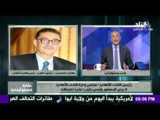 محمود طاهر : الأهلى يتحمل فوق طاقتة...وما حدث مسئولية الأمن وليس ادارة النادى الأهلي